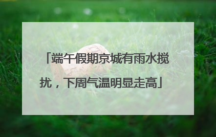端午假期京城有雨水搅扰，下周气温明显走高