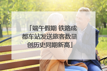 端午假期 铁路成都车站发送旅客数量创历史同期新高
