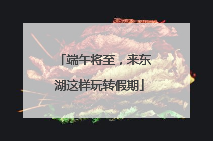 端午将至，来东湖这样玩转假期