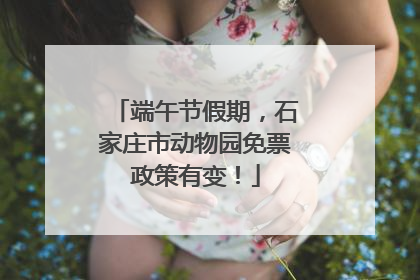 端午节假期，石家庄市动物园免票政策有变！