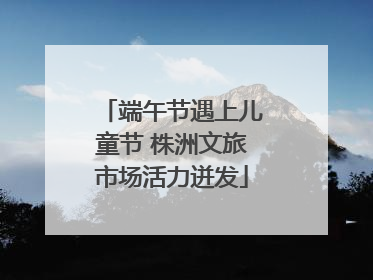 端午节遇上儿童节 株洲文旅市场活力迸发