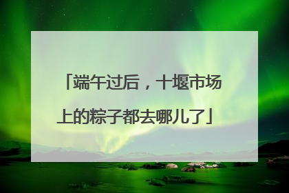 端午过后，十堰市场上的粽子都去哪儿了