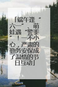 端午逢“六一”、萌娃遇“警黍”！一不小心，严肃的勤务安保成了温情的节日互动