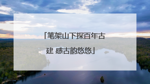 笔架山下探百年古建 感古韵悠悠