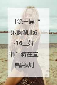 第三届“乐购湖北6·16三好节”将在宜昌启动