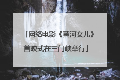 网络电影《黄河女儿》首映式在三门峡举行