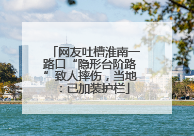 网友吐槽淮南一路口“隐形台阶路”致人摔伤，当地：已加装护栏