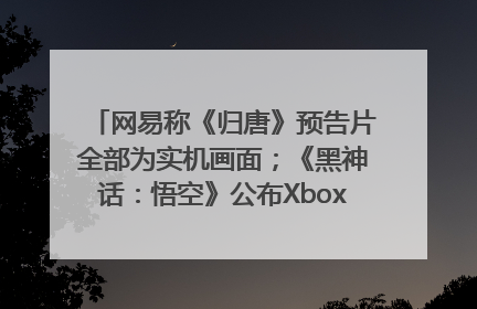 网易称《归唐》预告片全部为实机画面；《黑神话：悟空》公布Xbox版预购视频｜游戏早参