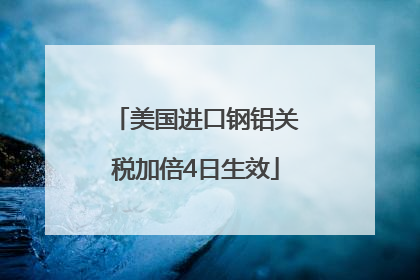 美国进口钢铝关税加倍4日生效