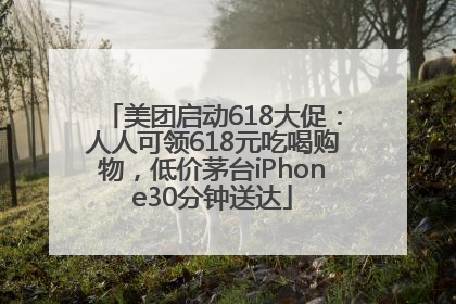 美团启动618大促：人人可领618元吃喝购物，低价茅台iPhone30分钟送达
