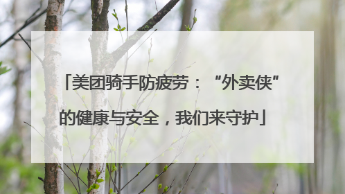 美团骑手防疲劳：“外卖侠”的健康与安全，我们来守护