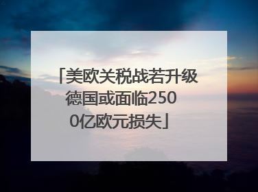 美欧关税战若升级 德国或面临2500亿欧元损失