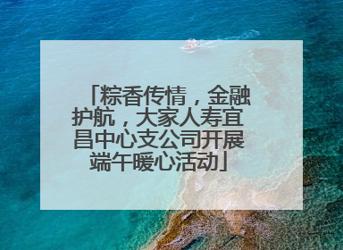 粽香传情，金融护航，大家人寿宜昌中心支公司开展端午暖心活动