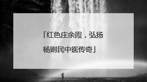 红色庄余霞，弘扬杨则民中医传奇