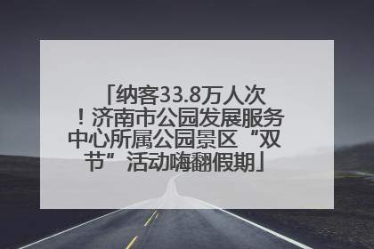 纳客33.8万人次！济南市公园发展服务中心所属公园景区“双节”活动嗨翻假期
