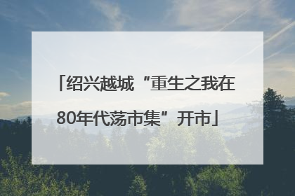 绍兴越城“重生之我在80年代荡市集”开市