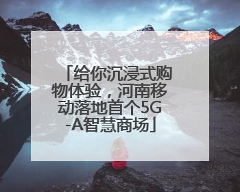 给你沉浸式购物体验，河南移动落地首个5G-A智慧商场