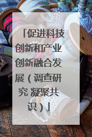 促进科技创新和产业创新融合发展（调查研究 凝聚共识）
