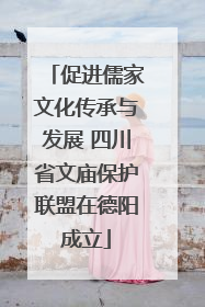 促进儒家文化传承与发展 四川省文庙保护联盟在德阳成立