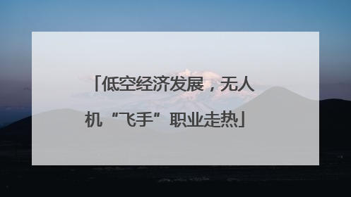 低空经济发展，无人机“飞手”职业走热