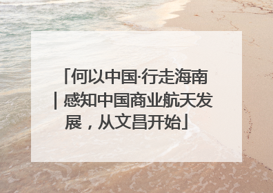 何以中国·行走海南｜感知中国商业航天发展，从文昌开始