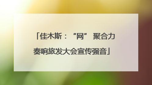 佳木斯：“网” 聚合力奏响旅发大会宣传强音