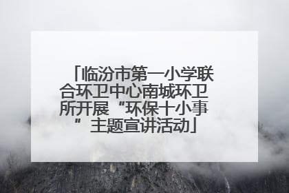 临汾市第一小学联合环卫中心南城环卫所开展“环保十小事”主题宣讲活动