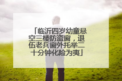 临沂四岁幼童悬空三楼防盗窗，退伍老兵窗外托举二十分钟化险为夷
