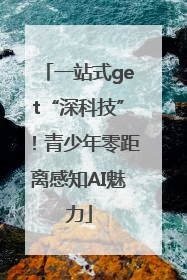 一站式get“深科技”！青少年零距离感知AI魅力