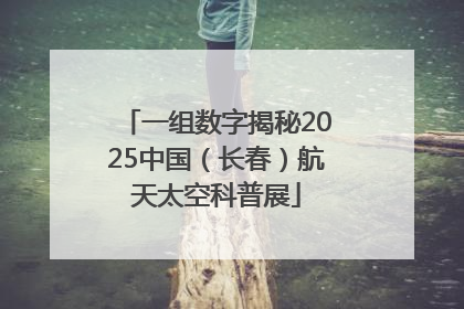 一组数字揭秘2025中国（长春）航天太空科普展