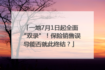 一地7月1日起全面“双录”！保险销售误导能否就此终结？