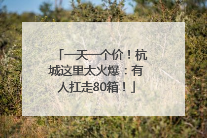 一天一个价！杭城这里太火爆：有人扛走80箱！