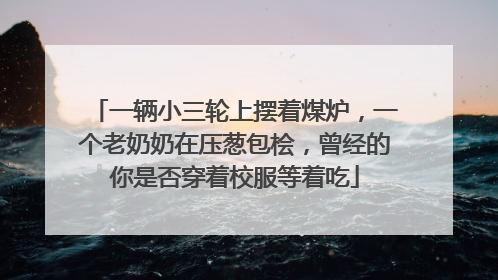一辆小三轮上摆着煤炉，一个老奶奶在压葱包桧，曾经的你是否穿着校服等着吃