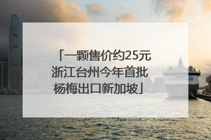 一颗售价约25元 浙江台州今年首批杨梅出口新加坡