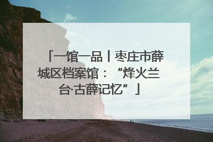 一馆一品丨枣庄市薛城区档案馆：“烽火兰台·古薛记忆”