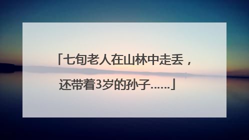 七旬老人在山林中走丢，还带着3岁的孙子……