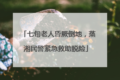 七旬老人昏厥倒地，蒸湘民警紧急救助脱险