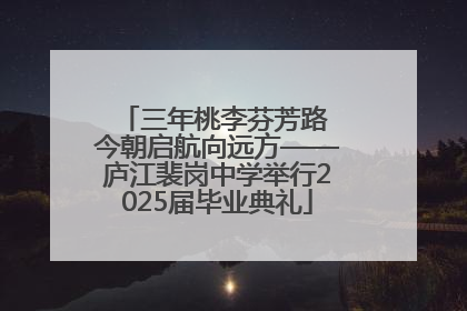 三年桃李芬芳路 今朝启航向远方——庐江裴岗中学举行2025届毕业典礼