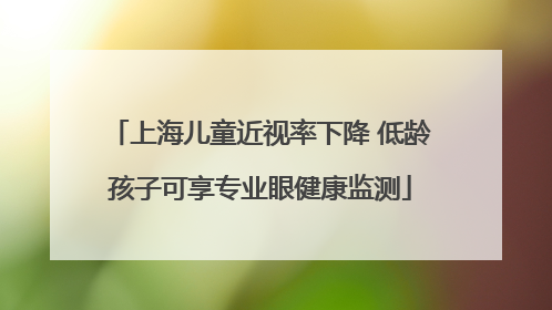 上海儿童近视率下降 低龄孩子可享专业眼健康监测