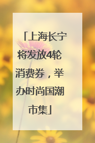 上海长宁将发放4轮消费券，举办时尚国潮市集