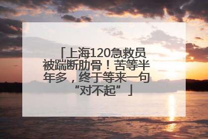 上海120急救员被踹断肋骨！苦等半年多，终于等来一句“对不起”