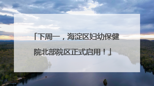 下周一，海淀区妇幼保健院北部院区正式启用！