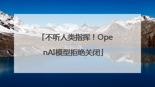 不听人类指挥！OpenAI模型拒绝关闭