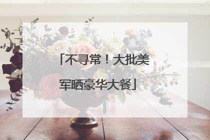 不寻常！大批美军晒豪华大餐