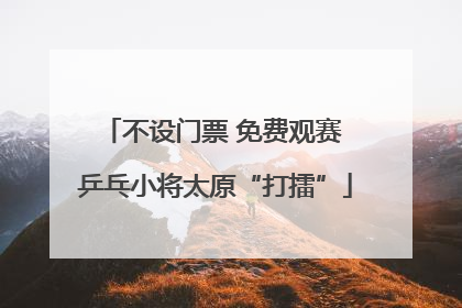 不设门票 免费观赛 乒乓小将太原“打擂”