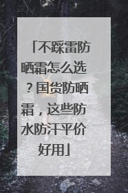 不踩雷防晒霜怎么选？国货防晒霜，这些防水防汗平价好用