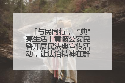 与民同行，“典”亮生活丨黄陂公安民警开展民法典宣传活动，让法治精神在群众心中落地生根