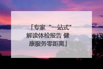 专家“一站式”解读体检报告 健康服务零距离