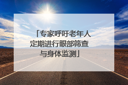 专家呼吁老年人定期进行眼部筛查与身体监测