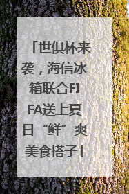 世俱杯来袭，海信冰箱联合FIFA送上夏日“鲜”爽美食搭子